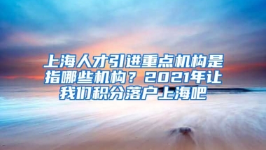 上海人才引进重点机构是指哪些机构？2021年让我们积分落户上海吧