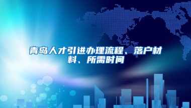 青岛人才引进办理流程、落户材料、所需时间