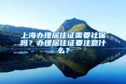 上海办理居住证需要社保吗？办理居住证要注意什么？