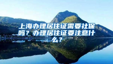 上海办理居住证需要社保吗？办理居住证要注意什么？