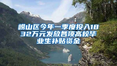 崂山区今年一季度投入1832万元发放各项高校毕业生补贴资金