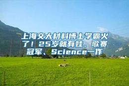 上海交大材料博士学霸火了！25岁就有娃、歌赛冠军、Science一作