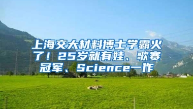 上海交大材料博士学霸火了！25岁就有娃、歌赛冠军、Science一作