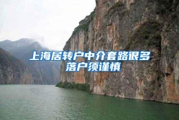 上海居转户中介套路很多 落户须谨慎