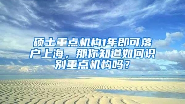 硕士重点机构1年即可落户上海，那你知道如何识别重点机构吗？