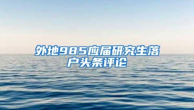 外地985应届研究生落户头条评论