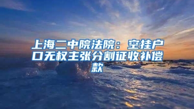 上海二中院法院：空挂户口无权主张分割征收补偿款