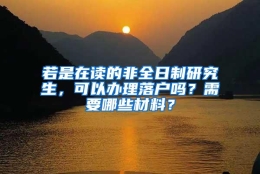 若是在读的非全日制研究生，可以办理落户吗？需要哪些材料？