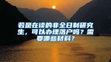 若是在读的非全日制研究生，可以办理落户吗？需要哪些材料？