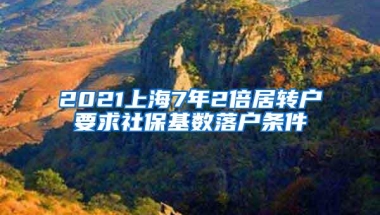 2021上海7年2倍居转户要求社保基数落户条件