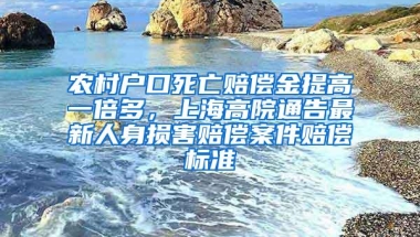 农村户口死亡赔偿金提高一倍多，上海高院通告最新人身损害赔偿案件赔偿标准