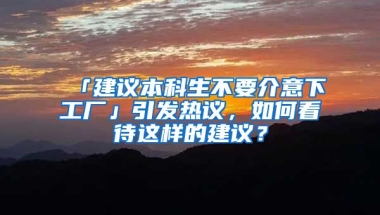 「建议本科生不要介意下工厂」引发热议，如何看待这样的建议？