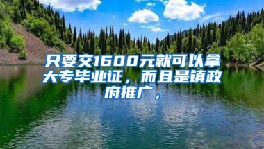 只要交1600元就可以拿大专毕业证，而且是镇政府推广，