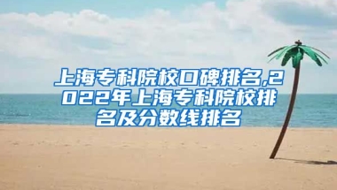 上海专科院校口碑排名,2022年上海专科院校排名及分数线排名