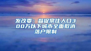 发改委：督促常住人口300万以下城市全面取消落户限制