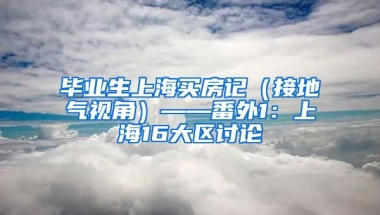 毕业生上海买房记（接地气视角）——番外1：上海16大区讨论