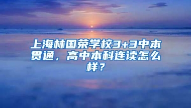 上海林国荣学校3+3中本贯通，高中本科连读怎么样？