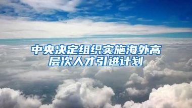 中央决定组织实施海外高层次人才引进计划