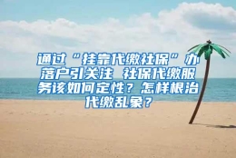 通过“挂靠代缴社保”办落户引关注 社保代缴服务该如何定性？怎样根治代缴乱象？