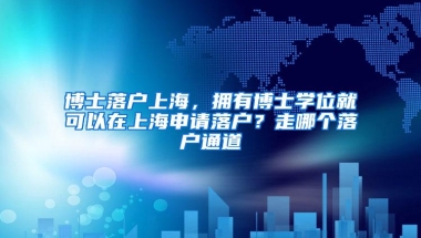 博士落户上海，拥有博士学位就可以在上海申请落户？走哪个落户通道