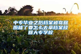 中专毕业之后档案被寄回原籍了要怎么去拿档案放回大专学校