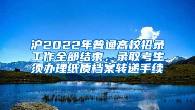 沪2022年普通高校招录工作全部结束，录取考生须办理纸质档案转递手续