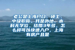 老公是上海户口，硕士，中级职称。我是外地，本科无学位，结婚3年多，怎么样可以快速入户，上海有房产且是