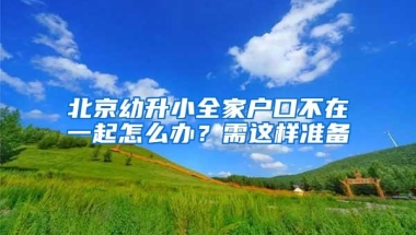 北京幼升小全家户口不在一起怎么办？需这样准备