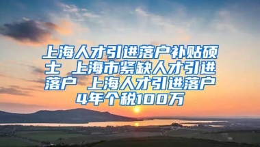 上海人才引进落户补贴硕士 上海市紧缺人才引进落户 上海人才引进落户4年个税100万