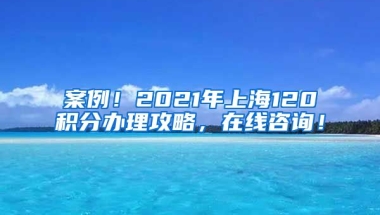 案例！2021年上海120积分办理攻略，在线咨询！