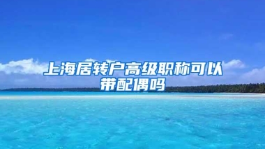 上海居转户高级职称可以带配偶吗