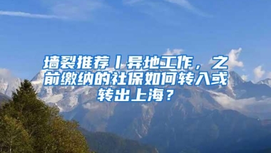 墙裂推荐丨异地工作，之前缴纳的社保如何转入或转出上海？