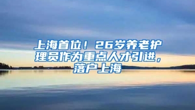 上海首位！26岁养老护理员作为重点人才引进，落户上海