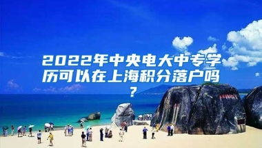 2022年中央电大中专学历可以在上海积分落户吗？