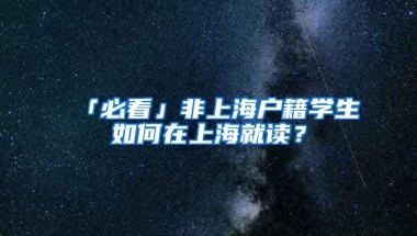 「必看」非上海户籍学生如何在上海就读？