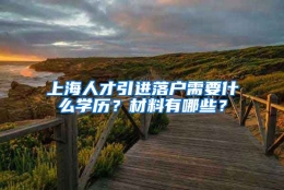 上海人才引进落户需要什么学历？材料有哪些？