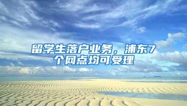 留学生落户业务，浦东7个网点均可受理