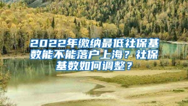 2022年缴纳最低社保基数能不能落户上海？社保基数如何调整？