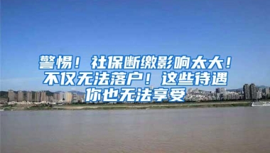 警惕！社保断缴影响太大！不仅无法落户！这些待遇你也无法享受