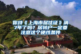 你持《上海市居住证》满7年了吗？居转户一定要注意这个硬性条件