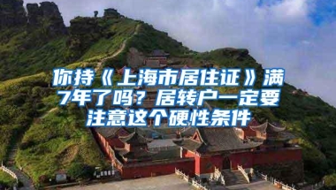 你持《上海市居住证》满7年了吗？居转户一定要注意这个硬性条件