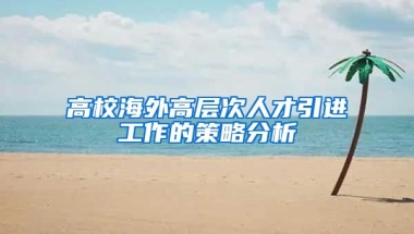 高校海外高层次人才引进工作的策略分析