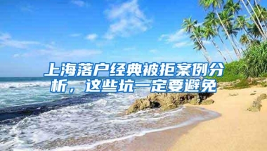 上海落户经典被拒案例分析，这些坑一定要避免