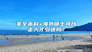 非全本科+海外硕士可以走人才引进吗？