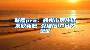 联播pro：郑州市居住证发放新规 受理后10日内拿证