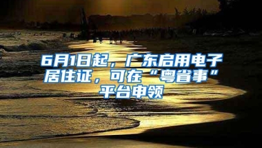 6月1日起，广东启用电子居住证，可在“粤省事”平台申领