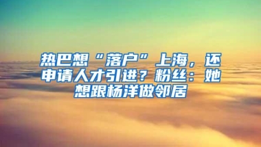 热巴想“落户”上海，还申请人才引进？粉丝：她想跟杨洋做邻居