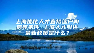 上海优化人才直接落户购房等条件 上海人才引进最新政策是什么？