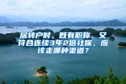 居转户时，既有职称，又符合连续3年2倍社保，应该走哪种渠道？