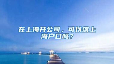 在上海开公司，可以落上海户口吗？